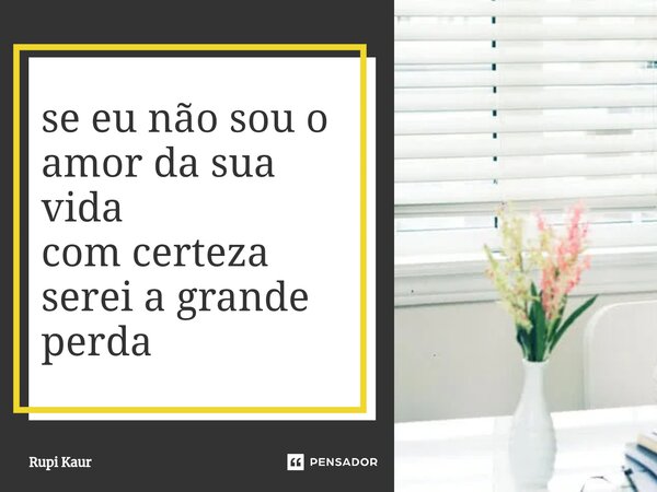 ⁠se eu não sou o amor da sua vida com certeza serei a grande perda... Frase de Rupi Kaur.