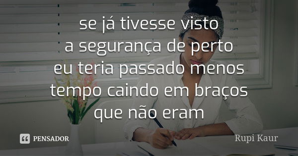 se já tivesse visto a segurança de perto eu teria passado menos tempo caindo em braços que não eram... Frase de Rupi Kaur.