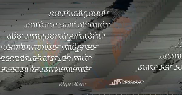 você não pode entrar e sair de mim tipo uma porta giratória eu tenho muitos milagres acontecendo dentro de mim para ser sua escolha conveniente... Frase de Rupi Kaur.