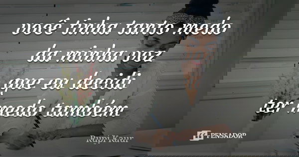 você tinha tanto medo da minha voz que eu decidi ter medo também... Frase de Rupi Kaur.
