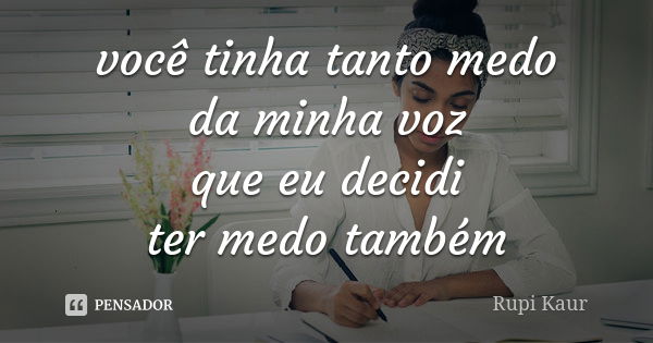 você tinha tanto medo da minha voz que eu decidi ter medo também... Frase de Rupi Kaur.