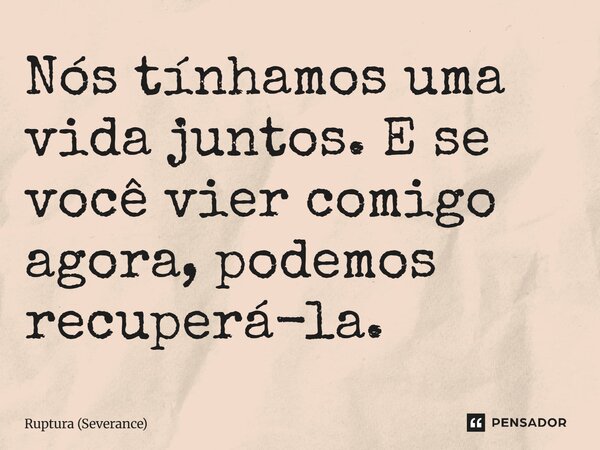 ⁠Nós tínhamos uma vida juntos. E se você vier comigo agora, podemos recuperá-la.... Frase de Ruptura (Severance).