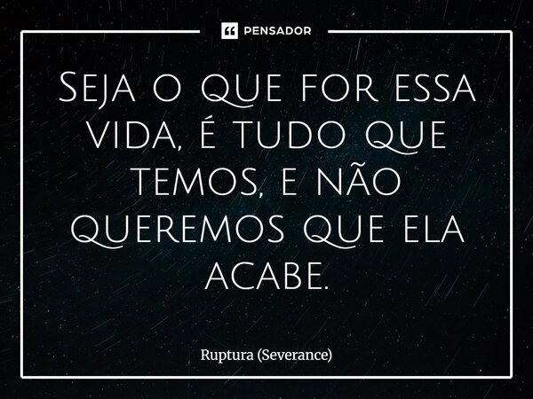 ⁠Seja o que for essa vida, é tudo que temos, e não queremos que ela acabe.... Frase de Ruptura (Severance).