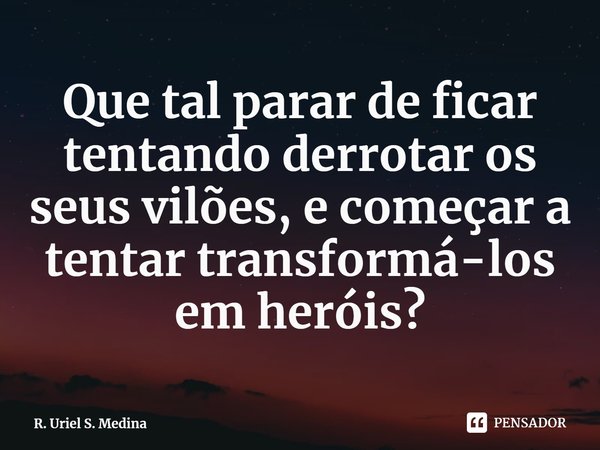 ⁠Que tal parar de ficar tentando derrotar os seus vilões, e começar a tentar transformá-los em heróis?... Frase de R. Uriel S. Medina.