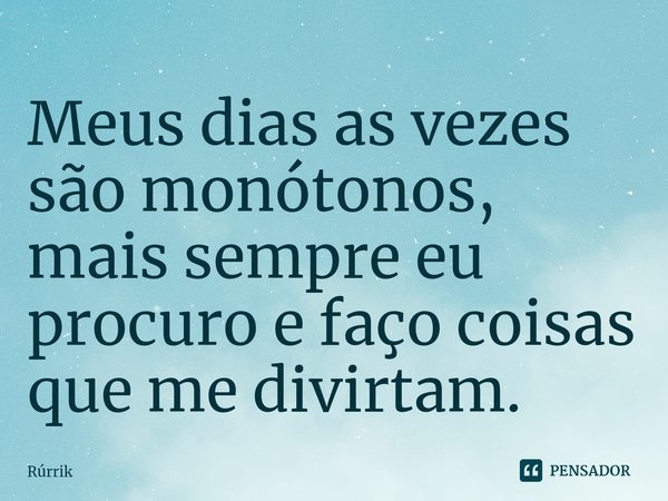 ⁠Meus dias as vezes são monótonos, mais sempre eu procuro e faço coisas que me divirtam.... Frase de Rúrrik.