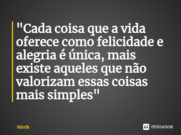 "⁠Cada coisa que a vida oferece como felicidade e alegria é única, mais existe aqueles que não valorizam essas coisas mais simples"... Frase de Rúrrik.