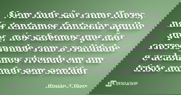Nem tudo são como flores, nós tentamos fantasiar aquilo que, nós sabemos que não corresponde com a realidade e acabamos vivendo em um triste mundo sem sentido.... Frase de Rusian 3 Tears.