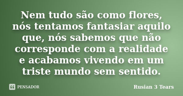 Nem tudo são como flores, nós tentamos fantasiar aquilo que, nós sabemos que não corresponde com a realidade e acabamos vivendo em um triste mundo sem sentido.... Frase de Rusian 3 Tears.