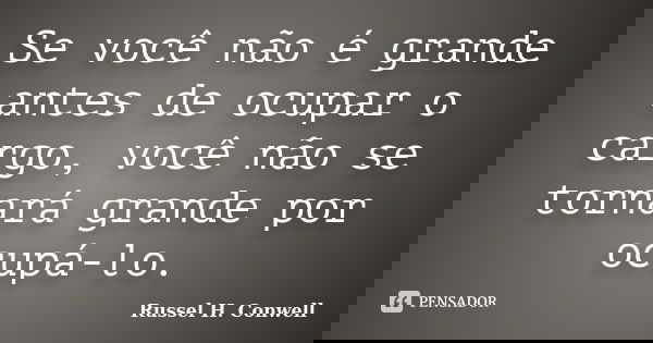 Se você não é grande antes de ocupar o cargo, você não se tornará grande por ocupá-lo.... Frase de Russel H. Conwell.