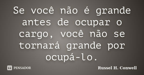 Se você não é grande antes de ocupar o cargo, você não se tornará grande por ocupá-lo.... Frase de Russel H. Conwell.