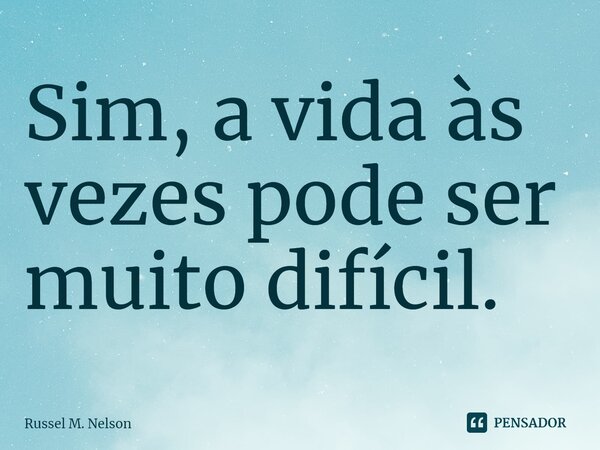 ⁠Sim, a vida às vezes pode ser muito difícil.... Frase de Russel M. Nelson.