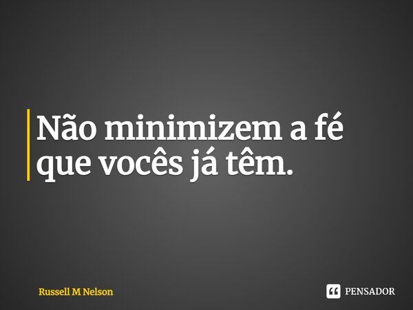 ⁠Não minimizem a fé que vocês já têm.... Frase de Russell M Nelson.