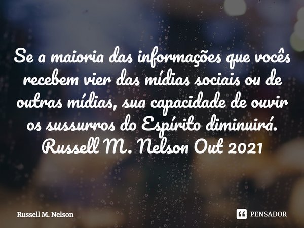 ⁠Se a maioria das informações que vocês recebem vier das mídias sociais ou de outras mídias, sua capacidade de ouvir os sussurros do Espírito diminuirá.
Russell... Frase de Russell M. Nelson.