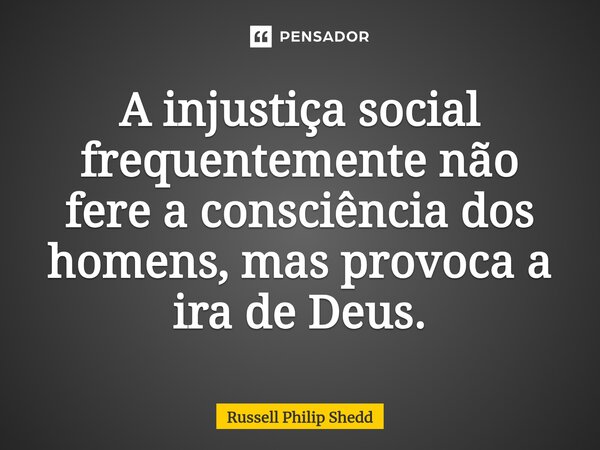 ⁠A injustiça social frequentemente não fere a consciência dos homens, mas provoca a ira de Deus.... Frase de Russell Philip Shedd.