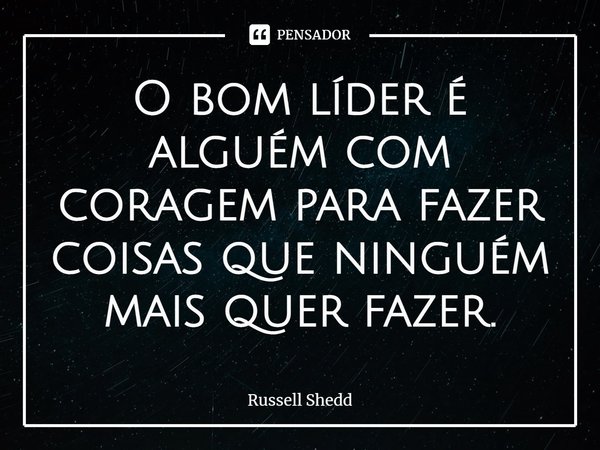 ⁠O bom líder é alguém com coragem para fazer coisas que ninguém mais quer fazer.... Frase de Russell Shedd.