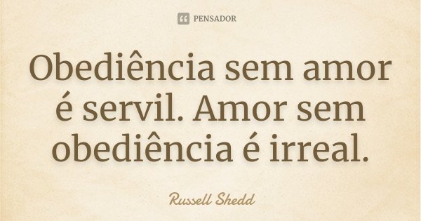 Obediência sem amor é servil. Amor sem obediência é irreal.... Frase de Russell Shedd.