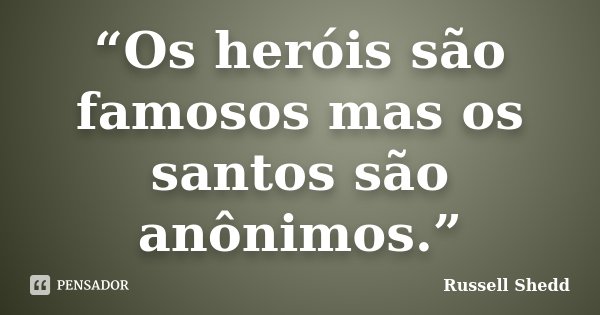 “Os heróis são famosos mas os santos são anônimos.”... Frase de Russell Shedd.