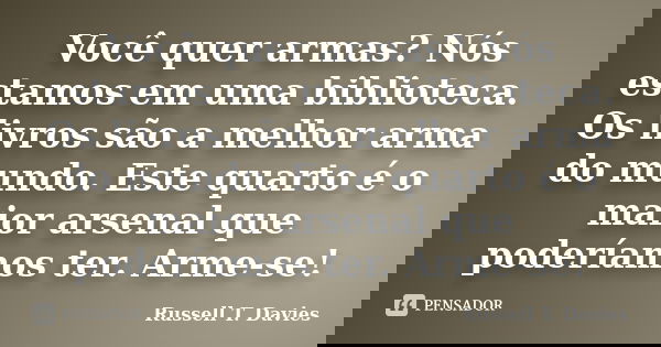 Você quer armas? Nós estamos em uma biblioteca. Os livros são a melhor arma do mundo. Este quarto é o maior arsenal que poderíamos ter. Arme-se!... Frase de Russell T. Davies.