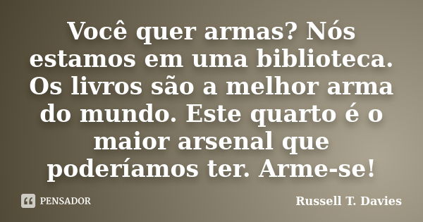 Você quer armas? Nós estamos em uma biblioteca. Os livros são a melhor arma do mundo. Este quarto é o maior arsenal que poderíamos ter. Arme-se!... Frase de Russell T. Davies.