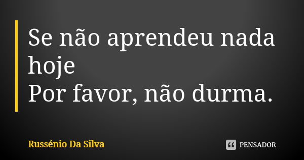 Se não aprendeu nada hoje Por favor, não durma.... Frase de Russénio da Silva.