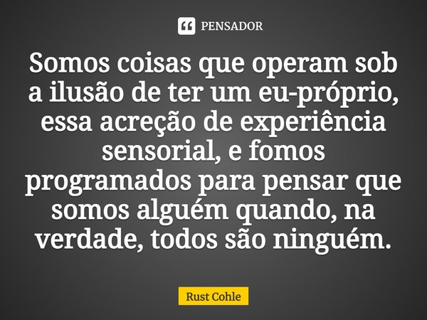 ⁠Somos coisas que operam sob a ilusão de ter um eu-próprio, essa acreção de experiência sensorial, e fomos programados para pensar que somos alguém quando, na v... Frase de Rust Cohle.