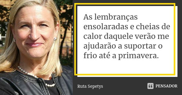 As lembranças ensolaradas e cheias de calor daquele verão me ajudarão a suportar o frio até a primavera.... Frase de Ruta Sepetys.