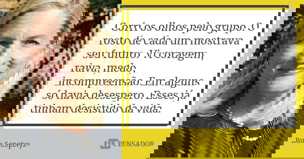Corri os olhos pelo grupo. O rosto de cada um mostrava seu futuro. Vi coragem, raiva, medo, incompreensão. Em alguns só havia desespero. Esses já tinham desisti... Frase de Ruta Sepetys.