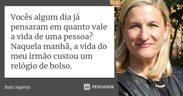 Vocês algum dia já pensaram em quanto vale a vida de uma pessoa? Naquela manhã, a vida do meu irmão custou um relógio de bolso.... Frase de Ruta Sepetys.