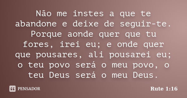 Não me instes a que te abandone e deixe de seguir-te. Porque aonde quer que tu fores, irei eu; e onde quer que pousares, ali pousarei eu; o teu povo será o meu ... Frase de Rute 1:16.