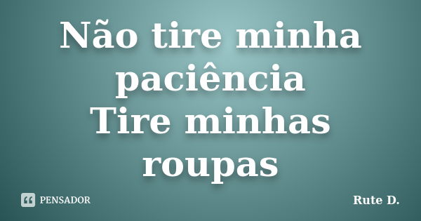 Não tire minha paciência Tire minhas roupas... Frase de Rute D..