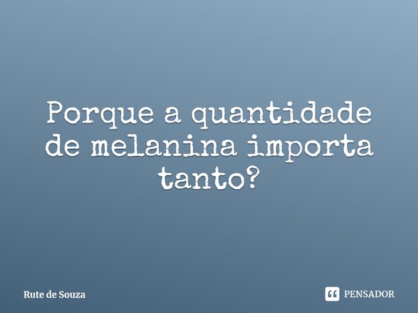⁠Porque a quantidade de melanina importa tanto?... Frase de Rute de Souza.