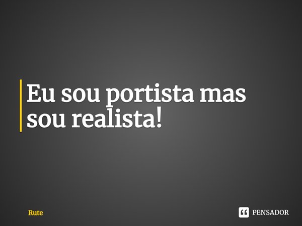 ⁠Eu sou portista mas sou realista!... Frase de RUTE.