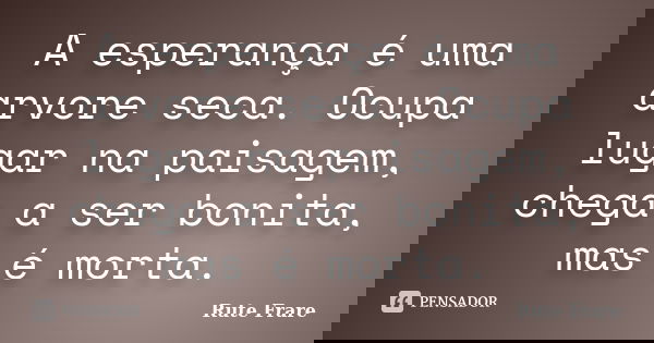 A esperança é uma arvore seca. Ocupa lugar na paisagem, chega a ser bonita, mas é morta.... Frase de Rute Frare.
