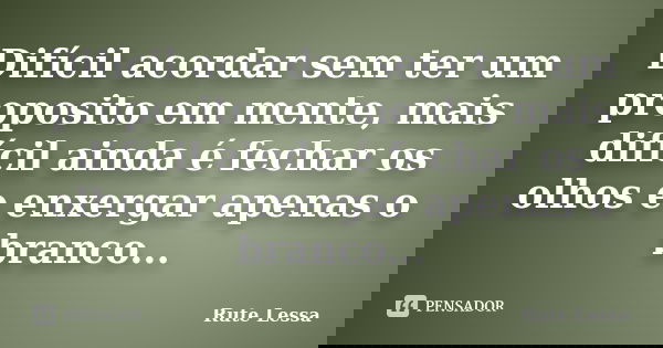 Difícil acordar sem ter um proposito em mente, mais difícil ainda é fechar os olhos e enxergar apenas o branco...... Frase de Rute Lessa.