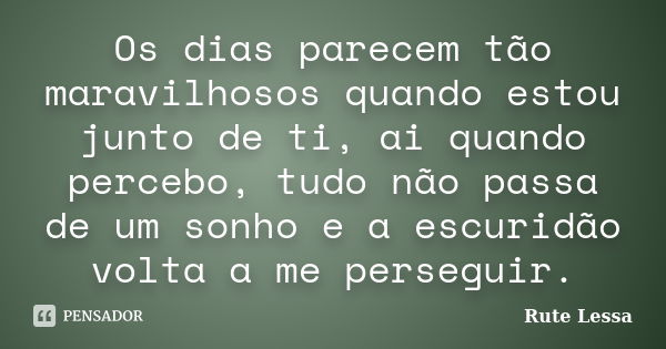 Os dias parecem tão maravilhosos quando estou junto de ti, ai quando percebo, tudo não passa de um sonho e a escuridão volta a me perseguir.... Frase de Rute Lessa.