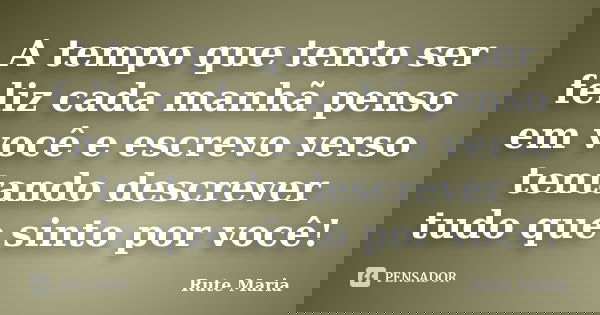 A tempo que tento ser feliz cada manhã penso em você e escrevo verso tentando descrever tudo que sinto por você!... Frase de Rute Maria.
