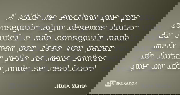 A vida me ensinou que pra conseguir algo devemos lutar Eu lutei e não conseguir nada mais nem por isso vou parar de lutar pelo os meus sonhos que um dia pode se... Frase de Rute Maria.