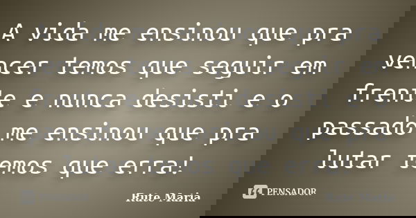 A vida me ensinou que pra vencer temos que seguir em frente e nunca desisti e o passado me ensinou que pra lutar temos que erra!... Frase de Rute Maria.