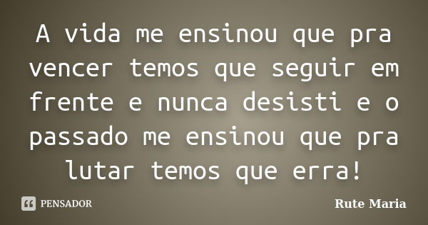 A vida me ensinou que pra vencer temos que seguir em frente e nunca desisti e o passado me ensinou que pra lutar temos que erra!... Frase de Rute Maria.