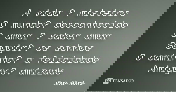 A vida ? misteiro O mundo? desconhecido O amor ? saber amar Seguir? os sonhos O caminho? a felicidade Amigas? amizade... Frase de Rute Maria.