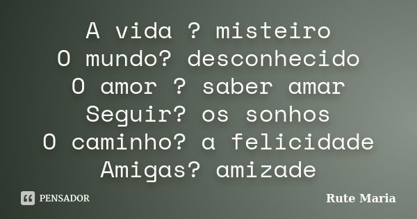 A vida ? misteiro O mundo? desconhecido O amor ? saber amar Seguir? os sonhos O caminho? a felicidade Amigas? amizade... Frase de Rute Maria.