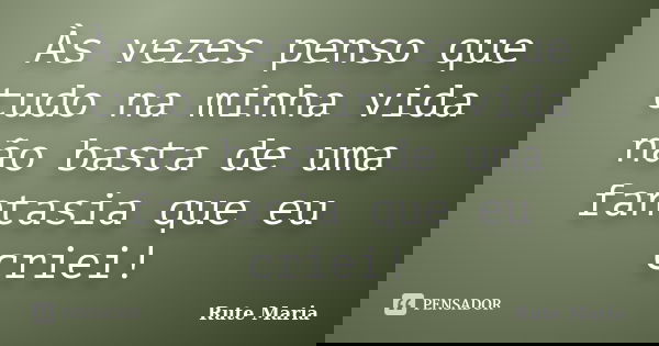 Às vezes penso que tudo na minha vida não basta de uma fantasia que eu criei!... Frase de Rute Maria.