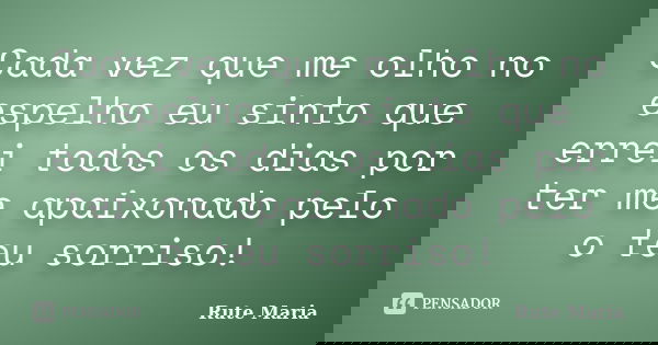 Cada vez que me olho no espelho eu sinto que errei todos os dias por ter me apaixonado pelo o teu sorriso!... Frase de Rute Maria.