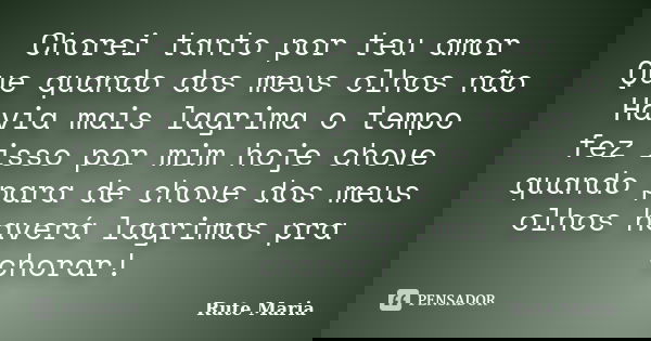 Chorei tanto por teu amor Que quando dos meus olhos não Havia mais lagrima o tempo fez isso por mim hoje chove quando para de chove dos meus olhos haverá lagrim... Frase de Rute Maria.