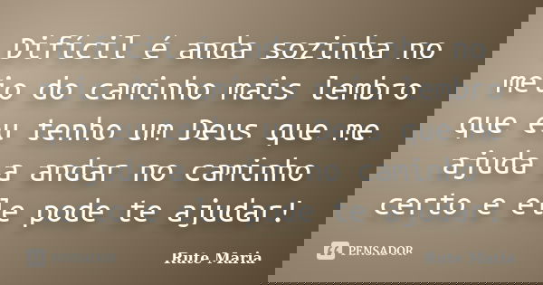 Difícil é anda sozinha no meio do caminho mais lembro que eu tenho um Deus que me ajuda a andar no caminho certo e ele pode te ajudar!... Frase de Rute Maria.