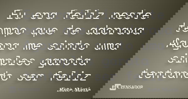 Eu era feliz neste tempo que te adorava Agora me sinto uma simples garota tentando ser feliz... Frase de Rute Maria.