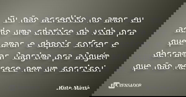 Eu não acredito no amor eu acho uma chatice da vida pra que amar e depois sofrer e derramar lagrima pra alguém que não merece nem um sorriso!... Frase de Rute Maria.
