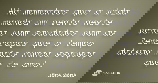 Há momentos que a vida manda um vento neste vento vem saudades vem as lembraças que o tempo deixou mais nunca esqueço que te amo!... Frase de Rute Maria.