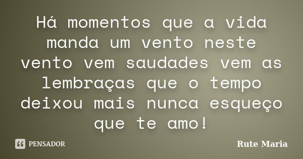 Há momentos que a vida manda um vento neste vento vem saudades vem as lembraças que o tempo deixou mais nunca esqueço que te amo!... Frase de Rute Maria.