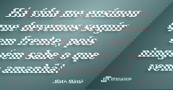 Há vida me ensinou que devemos seguir em frente, pois ninguém sabe o que vem amanhã!... Frase de Rute Maria.
